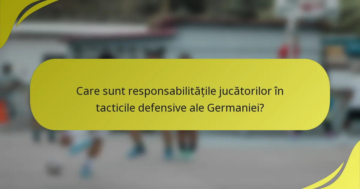 Care sunt responsabilitățile jucătorilor în tacticile defensive ale Germaniei?