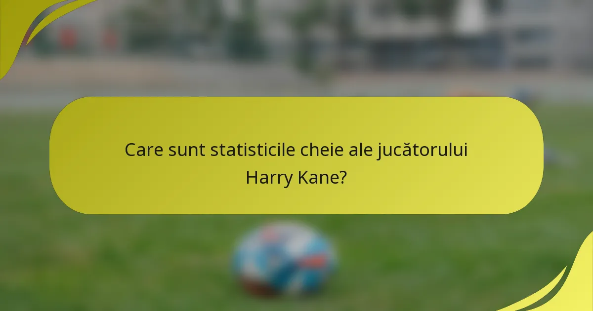 Care sunt statisticile cheie ale jucătorului Harry Kane?