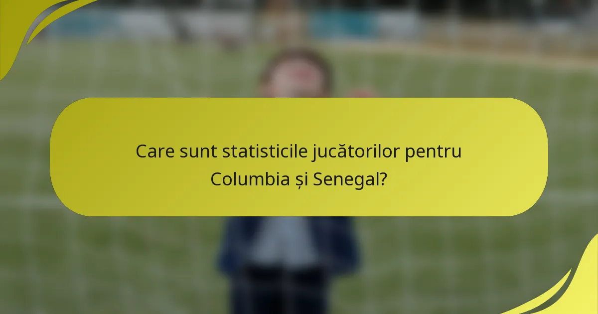 Care sunt statisticile jucătorilor pentru Columbia și Senegal?