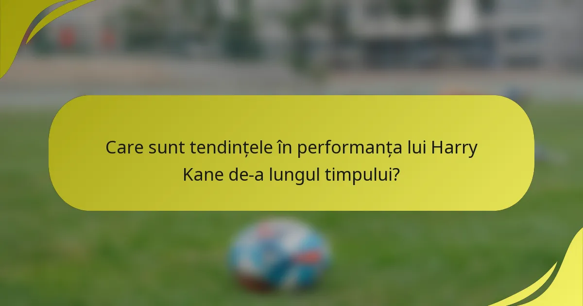 Care sunt tendințele în performanța lui Harry Kane de-a lungul timpului?