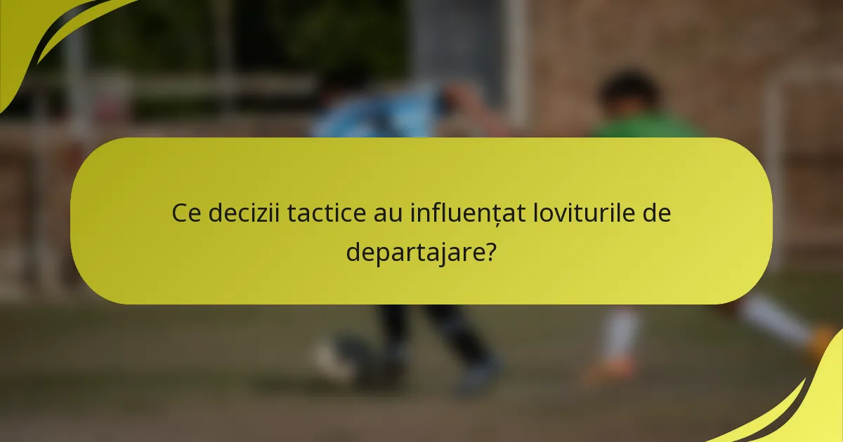 Ce decizii tactice au influențat loviturile de departajare?