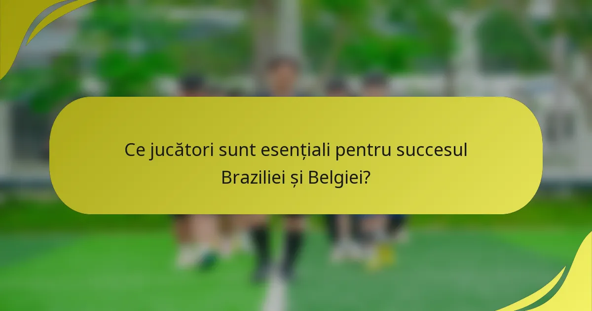 Ce jucători sunt esențiali pentru succesul Braziliei și Belgiei?