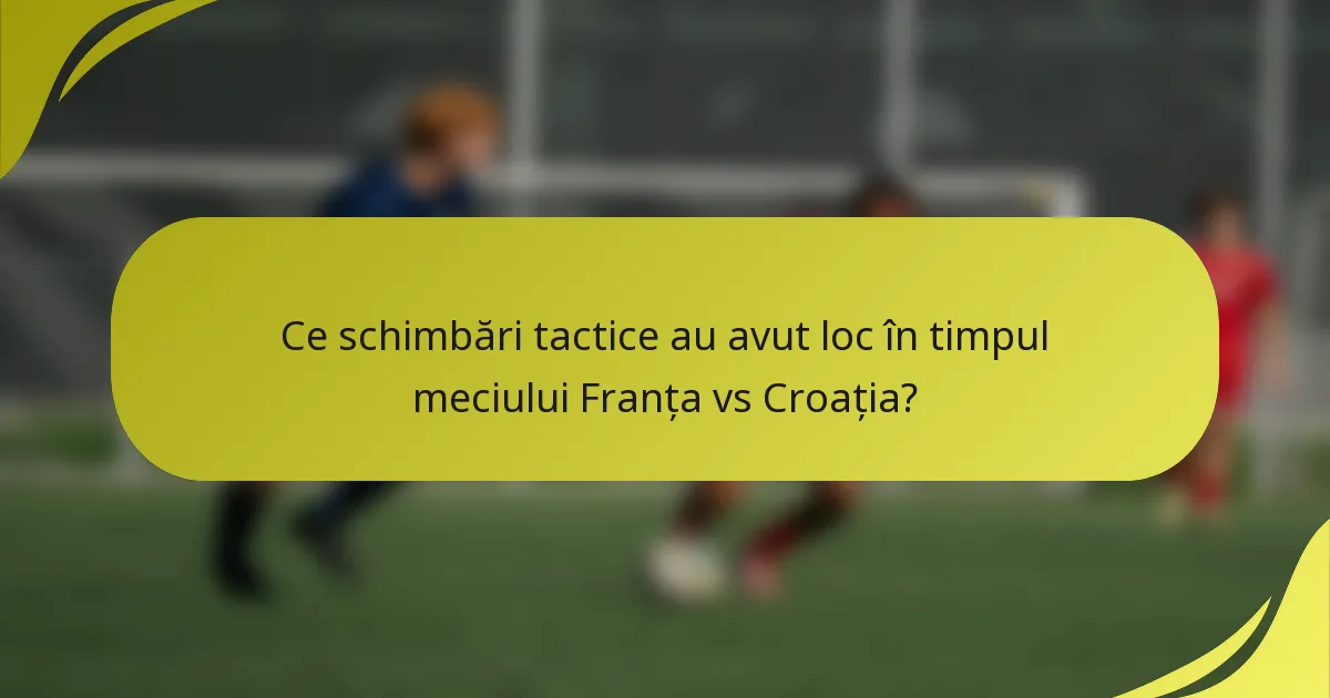 Ce schimbări tactice au avut loc în timpul meciului Franța vs Croația?