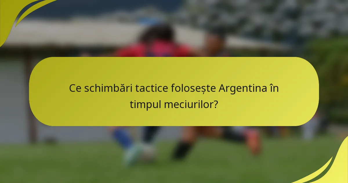 Ce schimbări tactice folosește Argentina în timpul meciurilor?