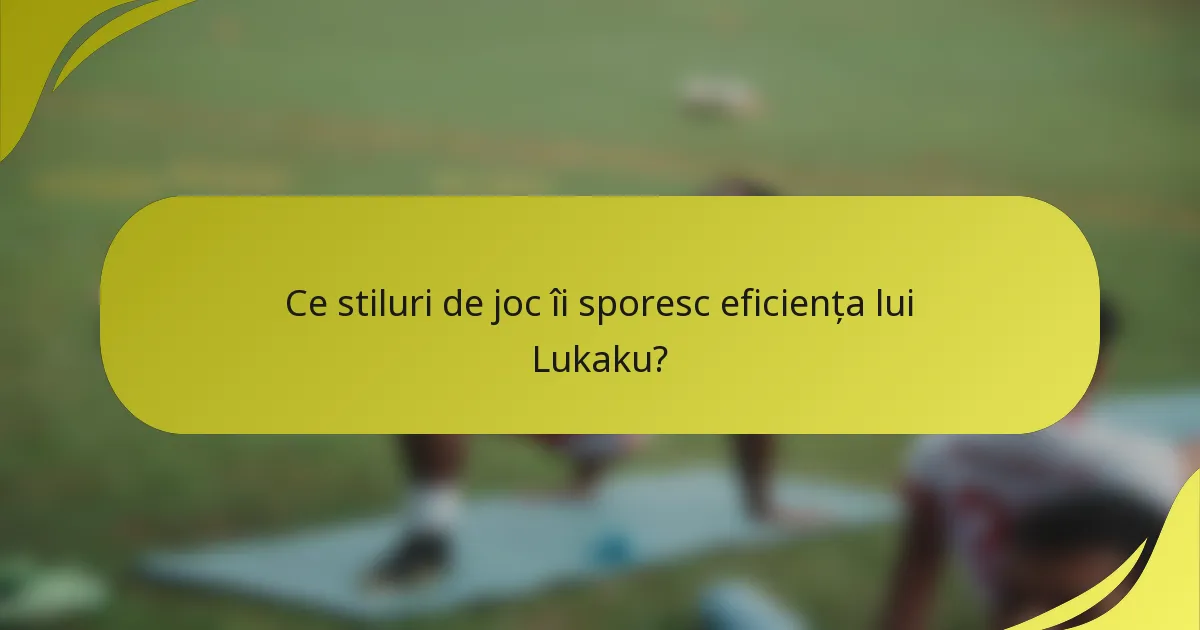 Ce stiluri de joc îi sporesc eficiența lui Lukaku?