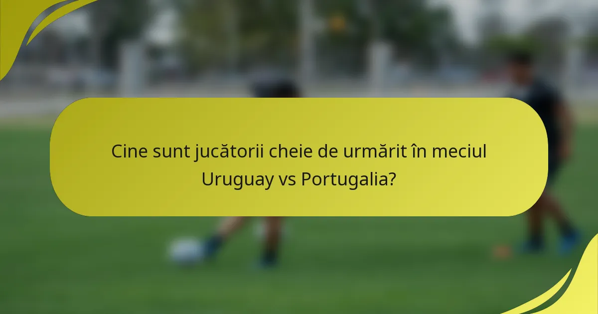 Cine sunt jucătorii cheie de urmărit în meciul Uruguay vs Portugalia?