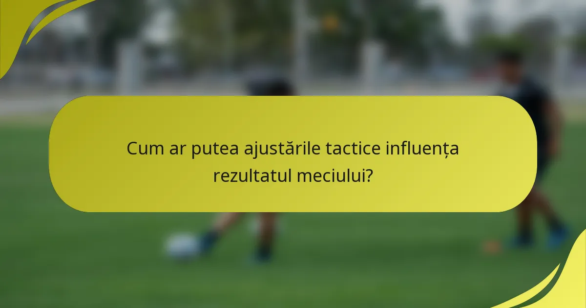 Cum ar putea ajustările tactice influența rezultatul meciului?