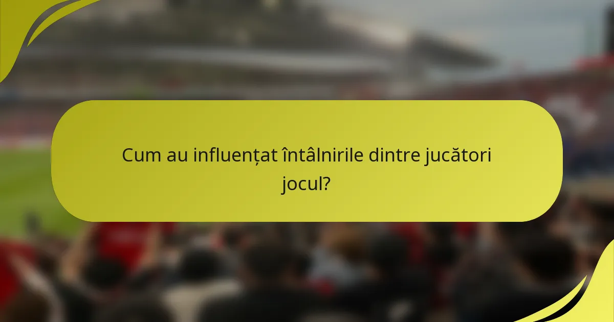 Cum au influențat întâlnirile dintre jucători jocul?