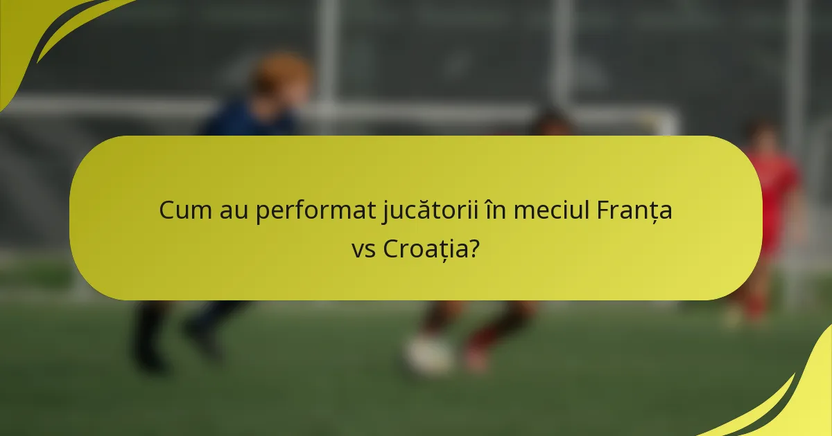 Cum au performat jucătorii în meciul Franța vs Croația?