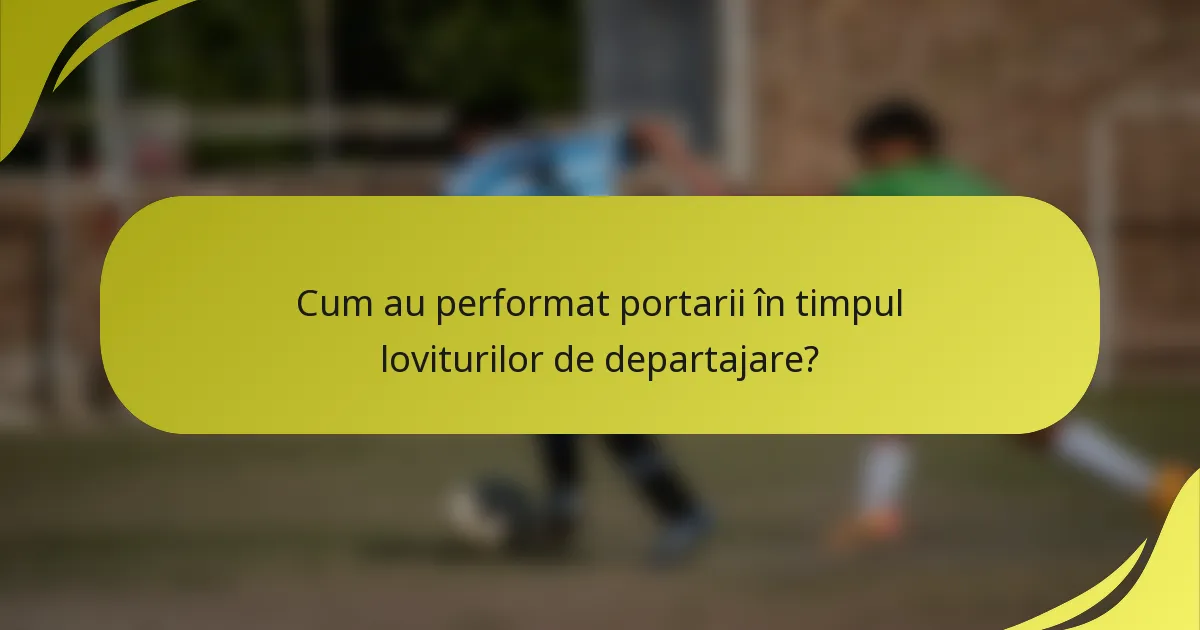 Cum au performat portarii în timpul loviturilor de departajare?