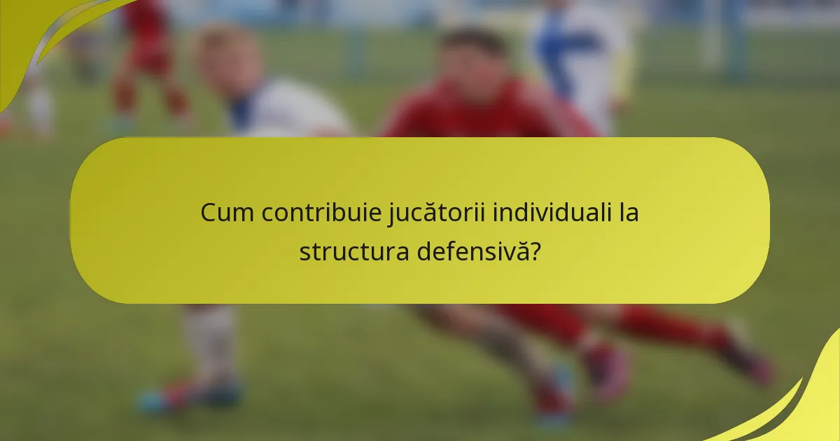 Cum contribuie jucătorii individuali la structura defensivă?