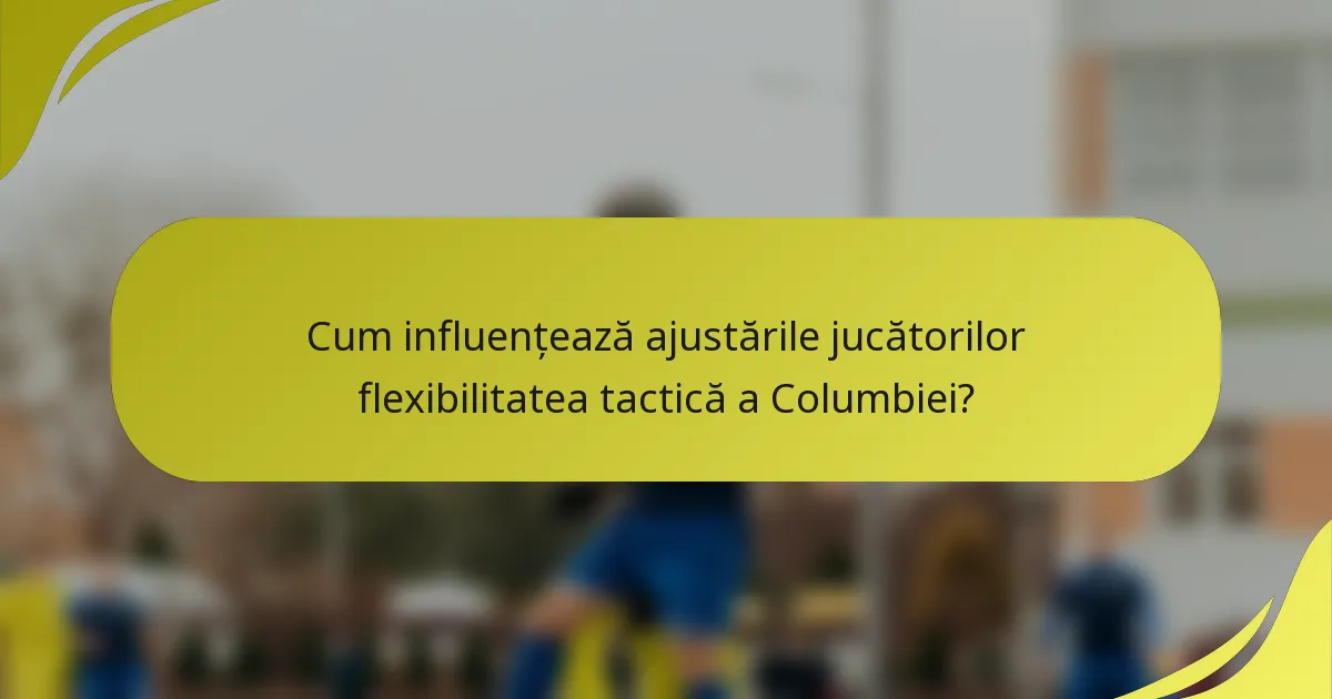 Cum influențează ajustările jucătorilor flexibilitatea tactică a Columbiei?