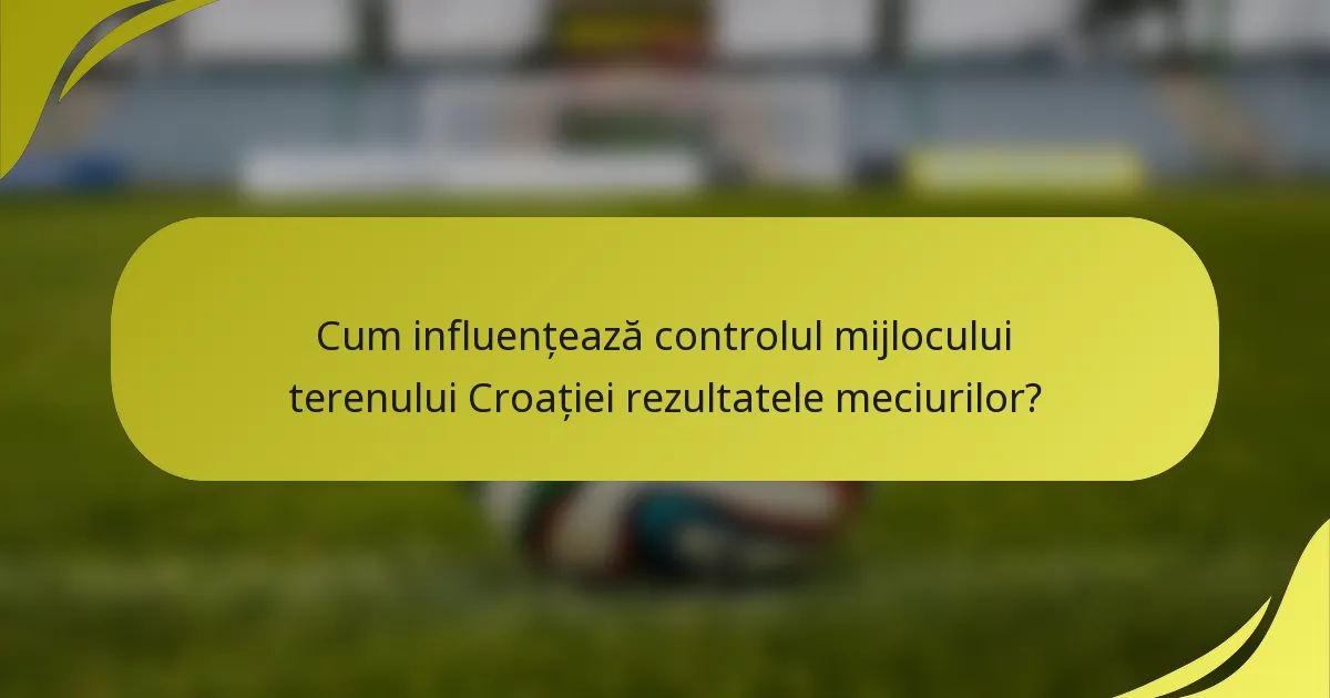 Cum influențează controlul mijlocului terenului Croației rezultatele meciurilor?