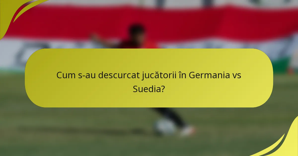 Cum s-au descurcat jucătorii în Germania vs Suedia?