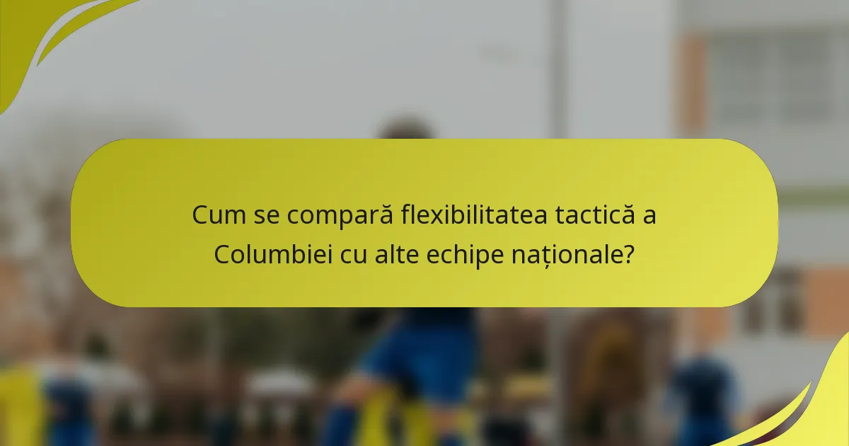 Cum se compară flexibilitatea tactică a Columbiei cu alte echipe naționale?