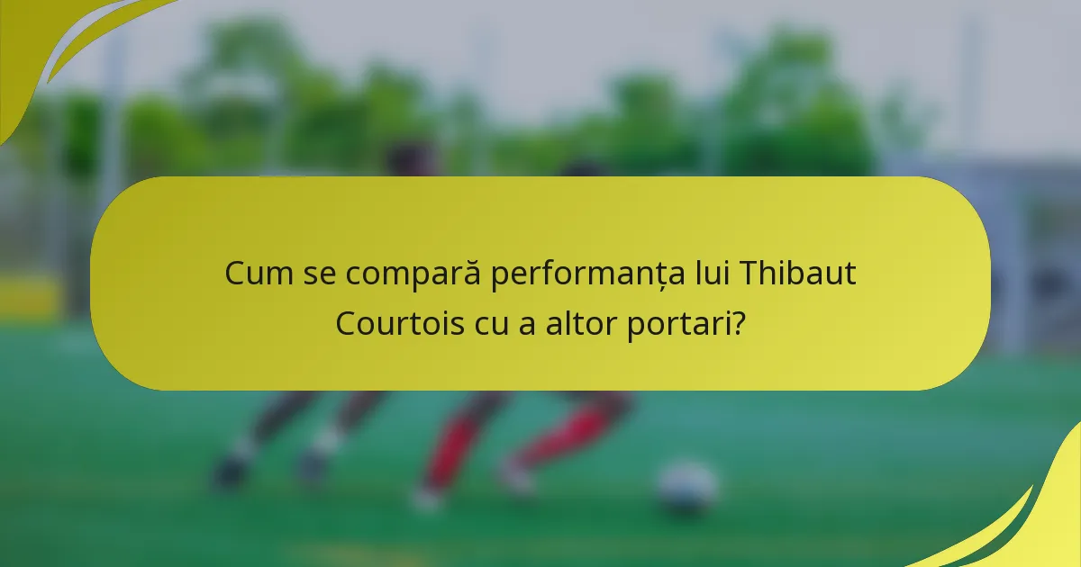 Cum se compară performanța lui Thibaut Courtois cu a altor portari?