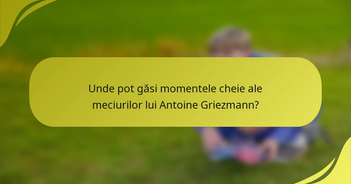Unde pot găsi momentele cheie ale meciurilor lui Antoine Griezmann?